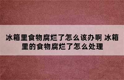 冰箱里食物腐烂了怎么该办啊 冰箱里的食物腐烂了怎么处理